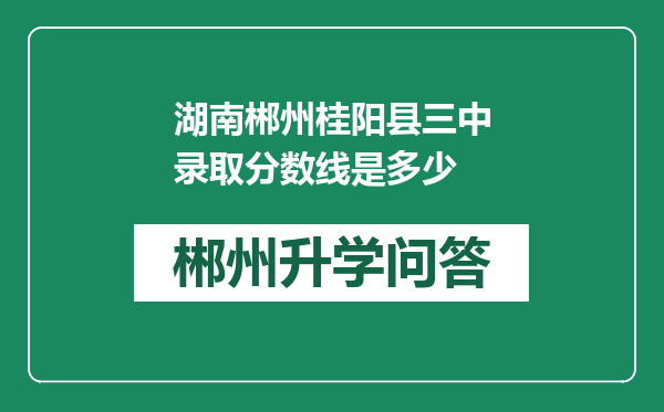 湖南郴州桂阳县三中录取分数线是多少