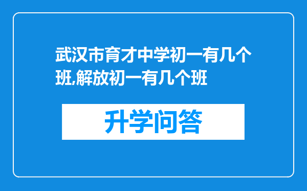 武汉市育才中学初一有几个班,解放初一有几个班