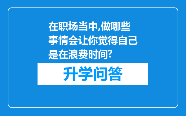 在职场当中,做哪些事情会让你觉得自己是在浪费时间?