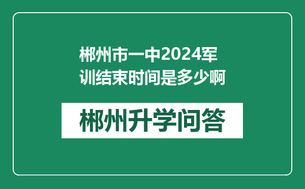 郴州市一中2024军训结束时间是多少啊
