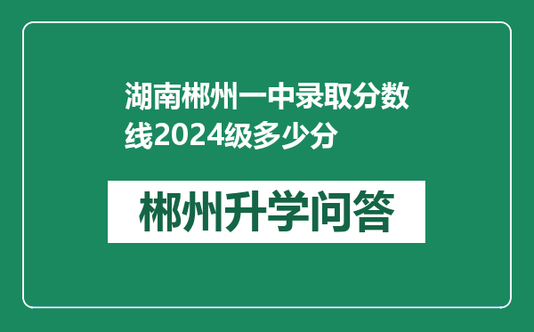 湖南郴州一中录取分数线2024级多少分