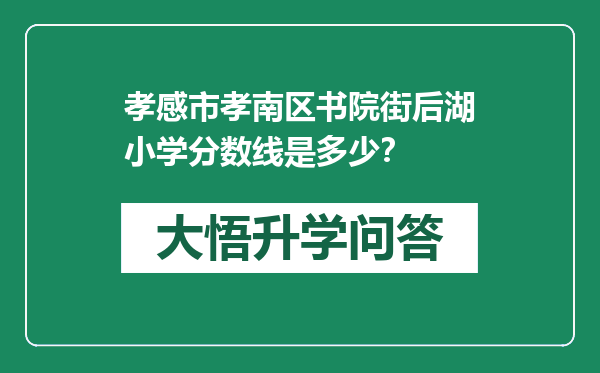 孝感市孝南区书院街后湖小学分数线是多少？