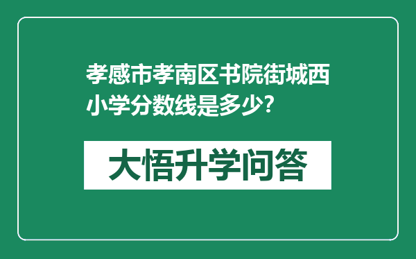 孝感市孝南区书院街城西小学分数线是多少？