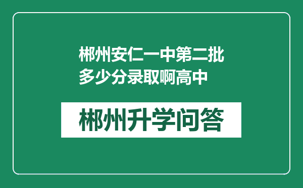 郴州安仁一中第二批多少分录取啊高中