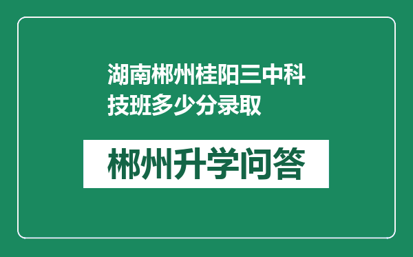 湖南郴州桂阳三中科技班多少分录取