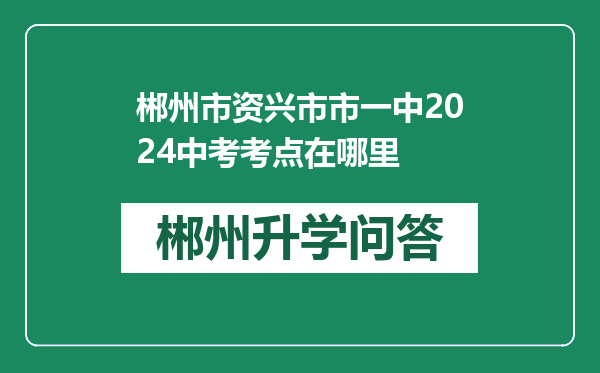 郴州市资兴市市一中2024中考考点在哪里