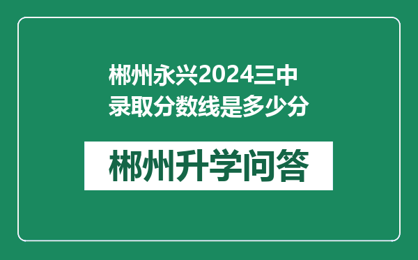 郴州永兴2024三中录取分数线是多少分
