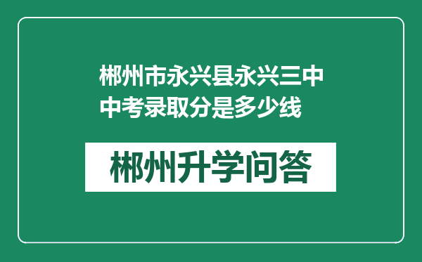 郴州市永兴县永兴三中中考录取分是多少线