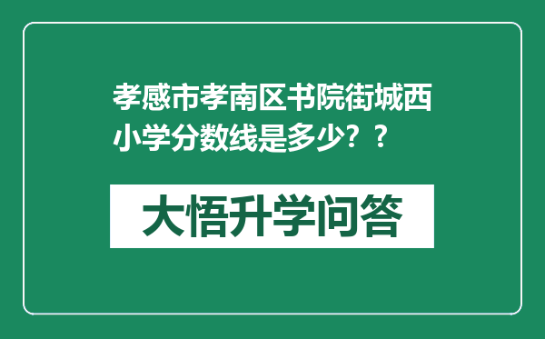 孝感市孝南区书院街城西小学分数线是多少？?